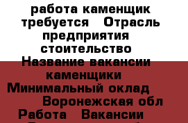 работа каменщик требуется › Отрасль предприятия ­ стоительство › Название вакансии ­ каменщики  › Минимальный оклад ­ 30 000 - Воронежская обл. Работа » Вакансии   . Воронежская обл.